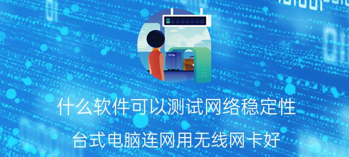 什么软件可以测试网络稳定性 台式电脑连网用无线网卡好，还是网线好？